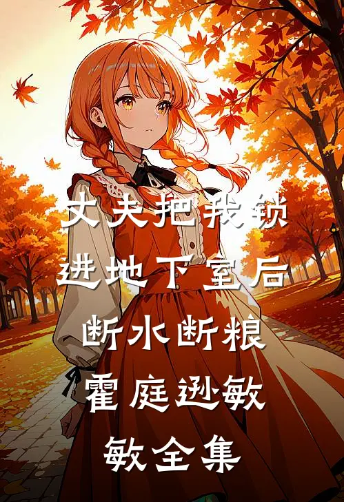 丈夫把我锁进地下室后，断水断粮霍庭逊敏敏 全集