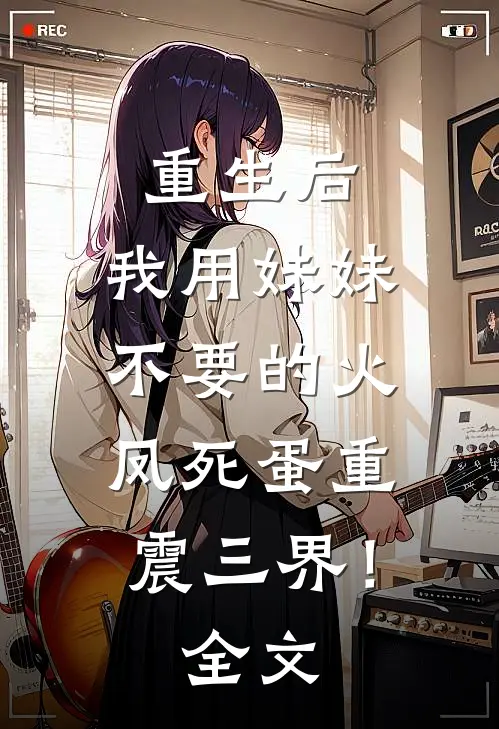 重生后，我用妹妹不要的火凤死蛋重震三界！全文