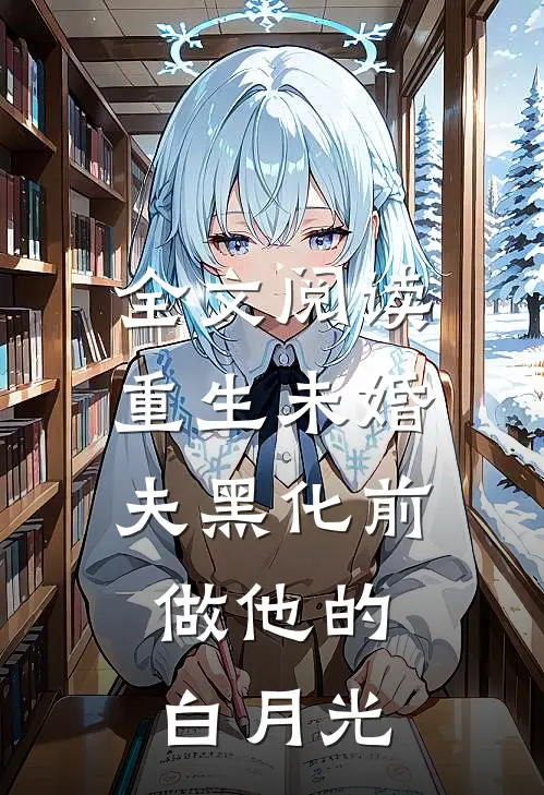 全文阅读重生未婚夫黑化前，做他的白月光