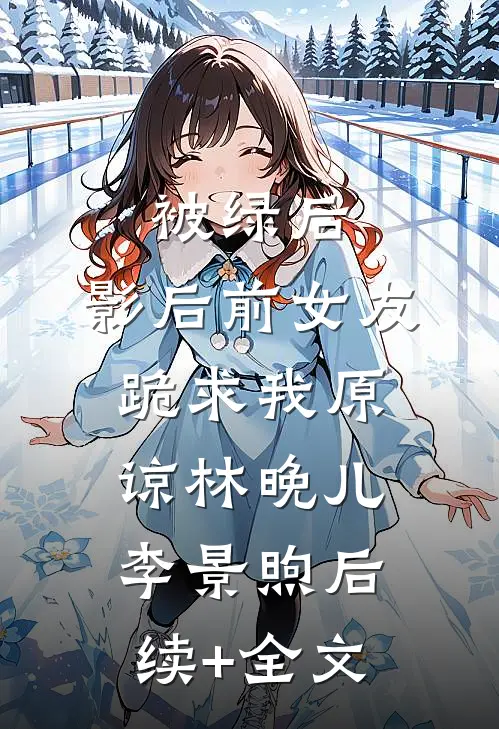 被绿后，影后前女友跪求我原谅林晚儿李景煦后续+全文