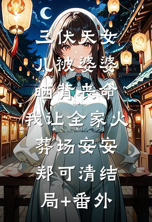 三伏天女儿被婆婆晒背丧命，我让全家火葬场安安郑可清结局+番外