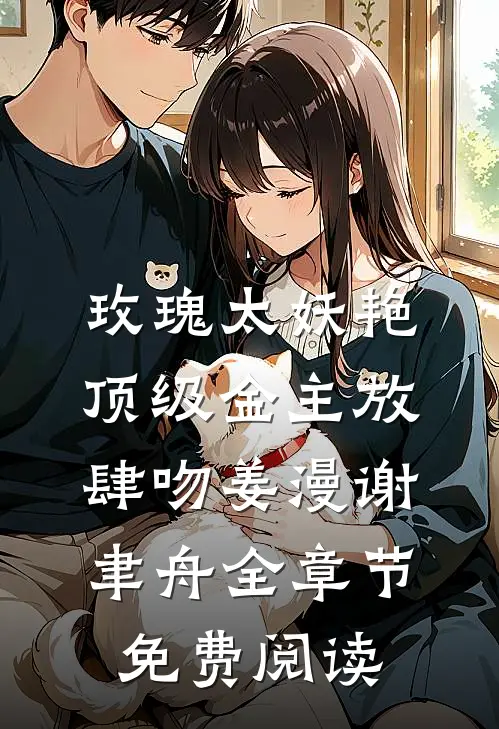 玫瑰太妖艳，顶级金主放肆吻姜漫谢聿舟全章节免费阅读