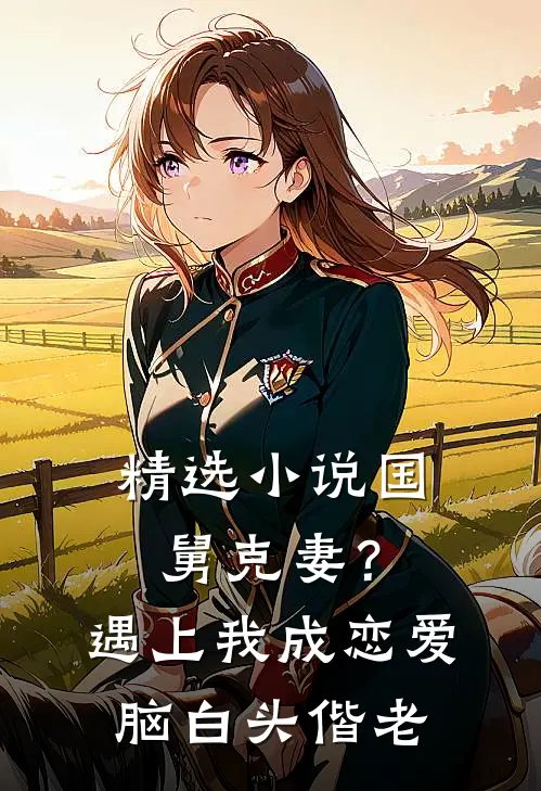 精选小说国舅克妻？遇上我成恋爱脑白头偕老