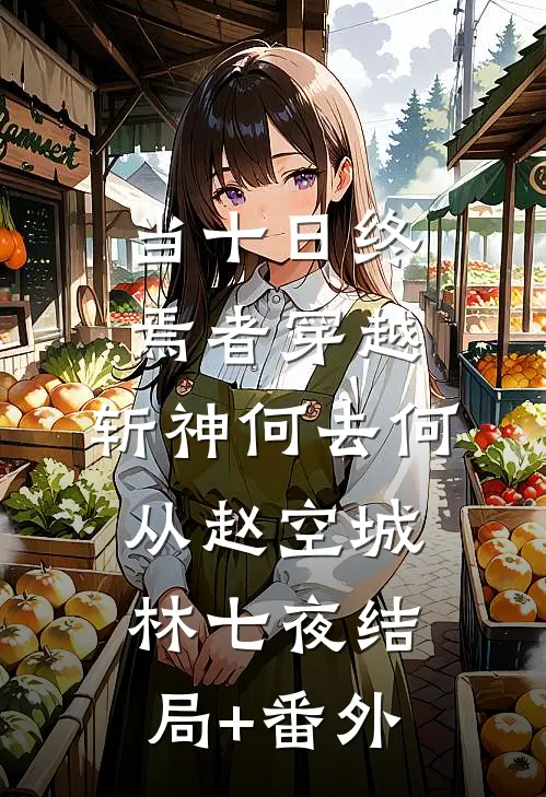 当十日终焉者穿越，斩神何去何从赵空城林七夜结局+番外