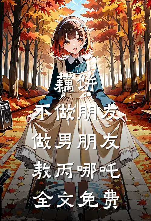 藕饼】：不做朋友，做男朋友敖丙哪吒全文免费
