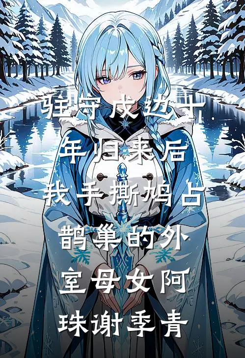 驻守戍边十年归来后，我手撕鸠占鹊巢的外室母女阿珠谢季青