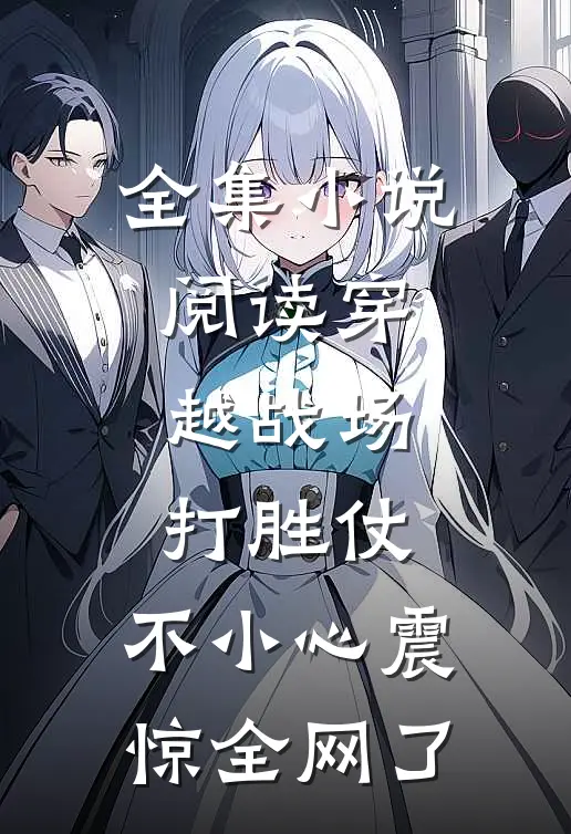 全集小说阅读穿越战场打胜仗，不小心震惊全网了