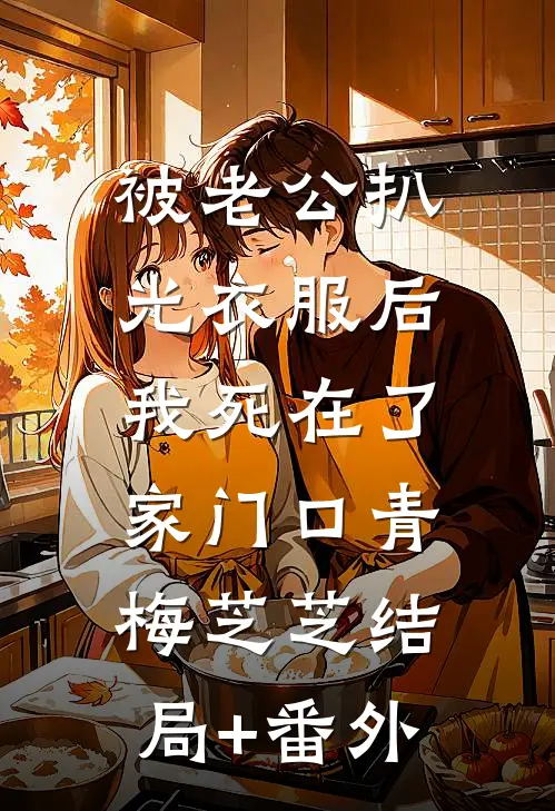 被老公扒光衣服后，我死在了家门口青梅芝芝结局+番外