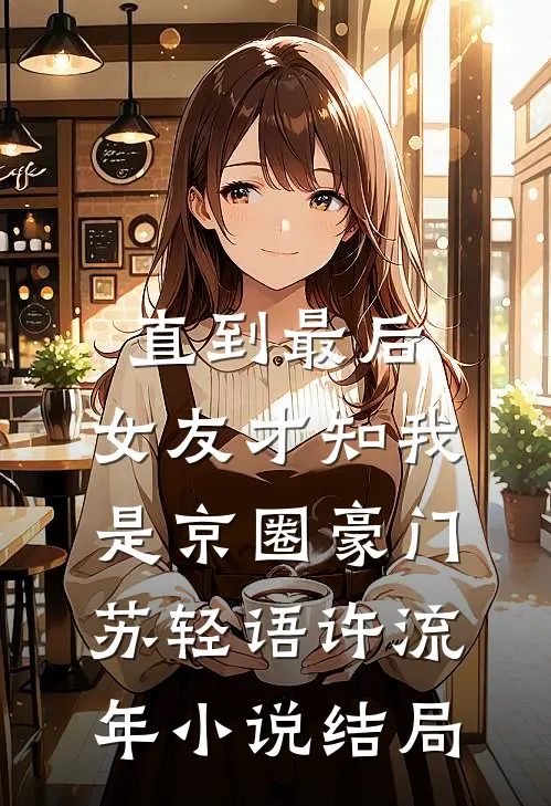 直到最后，女友才知我是京圈豪门苏轻语许流年小说结局