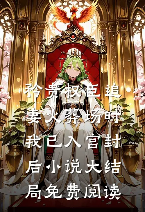 矜贵权臣追妻火葬场时，我已入宫封后小说大结局免费阅读