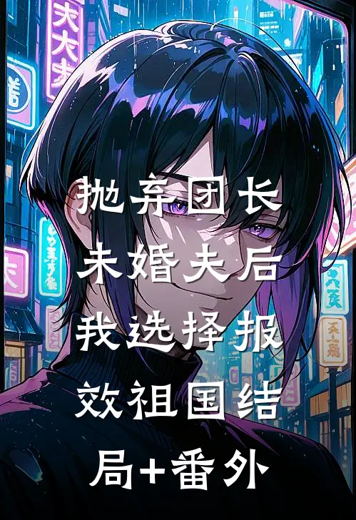 抛弃团长未婚夫后，我选择报效祖国结局+番外