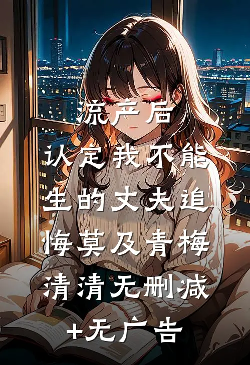 流产后，认定我不能生的丈夫追悔莫及青梅清清无删减+无广告