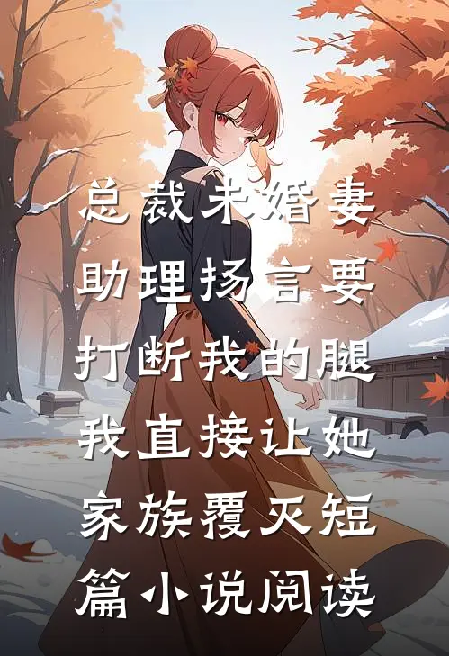 总裁未婚妻助理扬言要打断我的腿，我直接让她家族覆灭短篇小说阅读