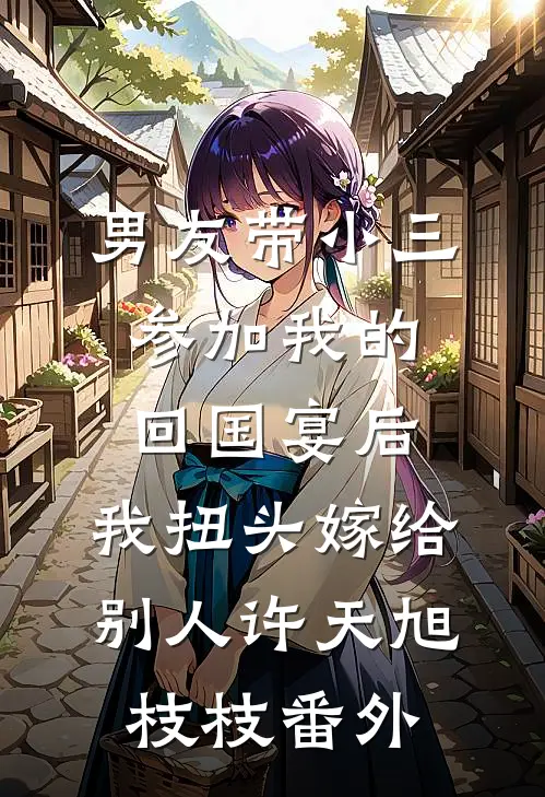 男友带小三参加我的回国宴后，我扭头嫁给别人许天旭枝枝 番外