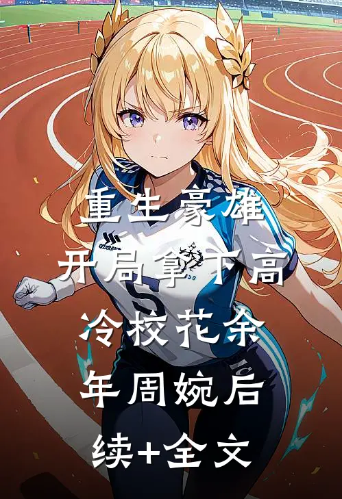 重生豪雄：开局拿下高冷校花余年周婉后续+全文
