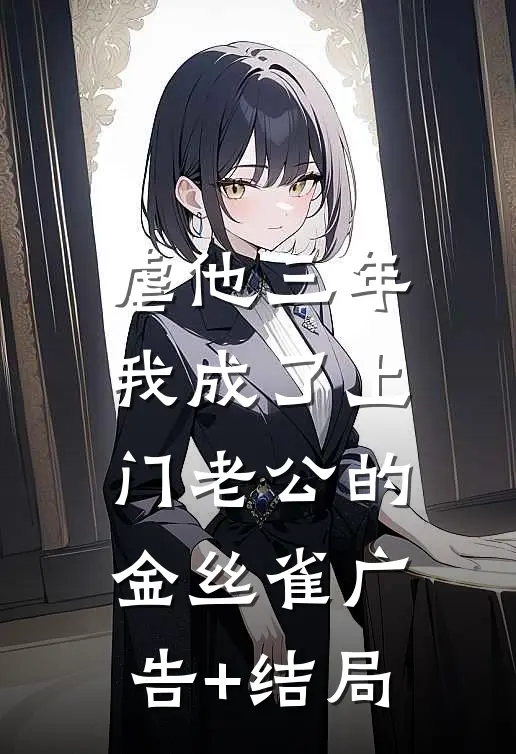 虐他三年，我成了上门老公的金丝雀广告+结局