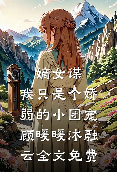 嫡女谋：我只是个娇弱的小团宠顾暖暖沐融云全文免费
