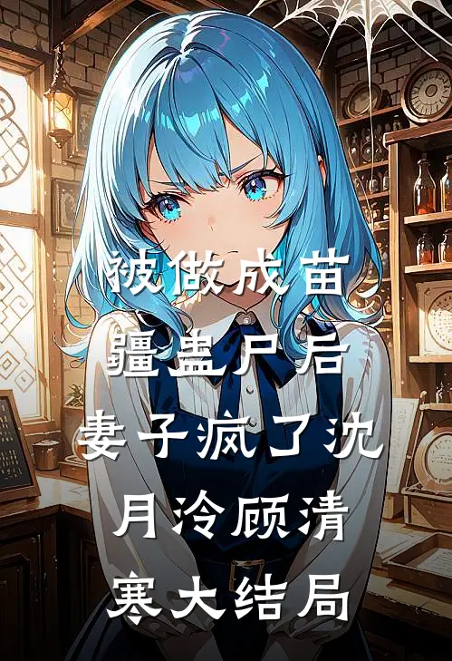 被做成苗疆蛊尸后，妻子疯了沈月泠顾清寒大结局