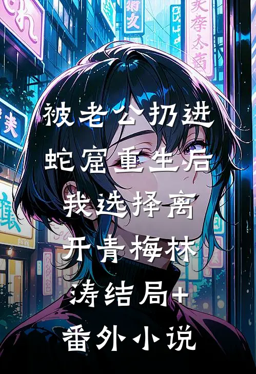 被老公扔进蛇窟重生后，我选择离开青梅林涛结局+番外小说