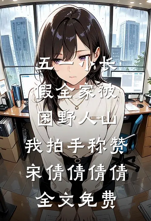 五一小长假全家被困野人山，我拍手称赞宋倩倩倩倩全文免费