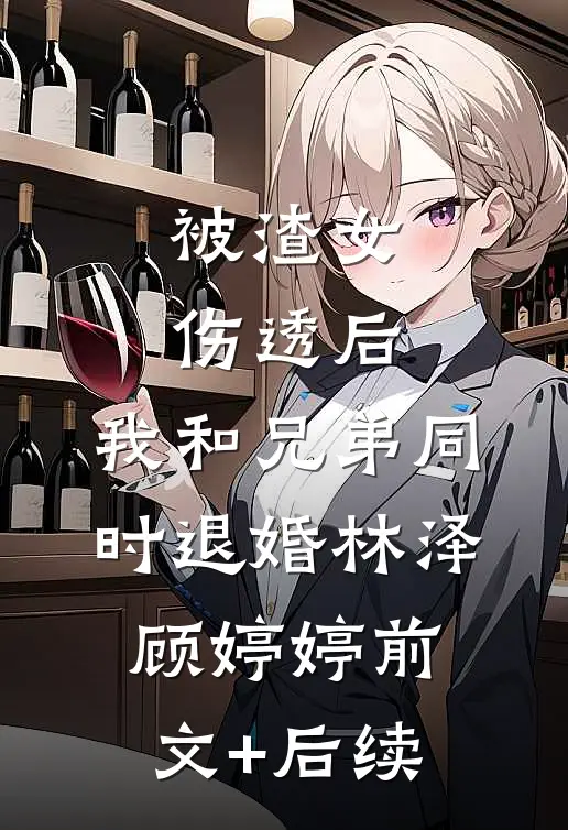 被渣女伤透后，我和兄弟同时退婚林泽顾婷婷前文+后续