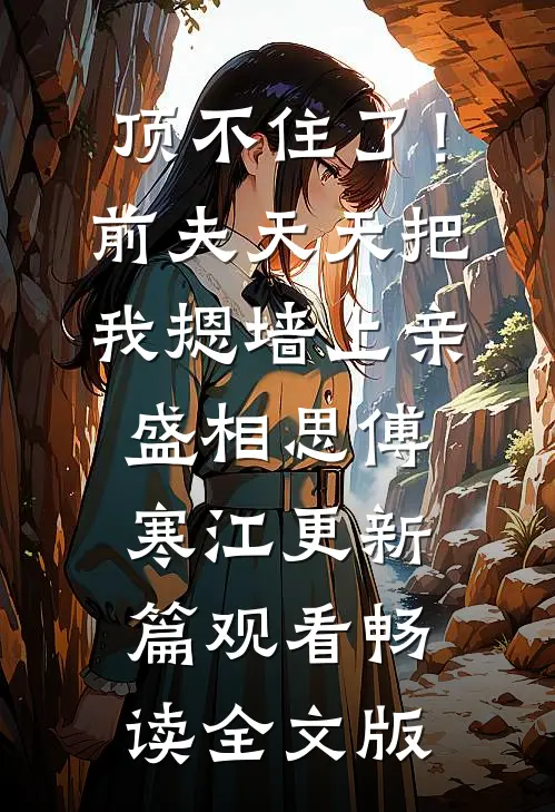 顶不住了！前夫天天把我摁墙上亲盛相思傅寒江更新篇观看畅读全文版