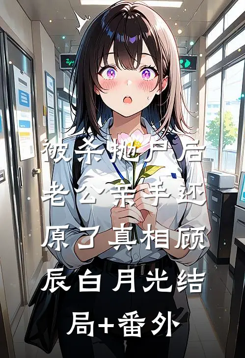 被杀抛尸后，老公亲手还原了真相顾辰白月光结局+番外