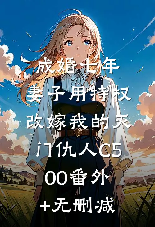 成婚七年，妻子用特权改嫁我的灭门仇人C500番外+无删减