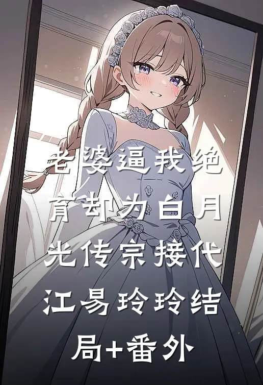 老婆逼我绝育却为白月光传宗接代江易玲玲结局+番外