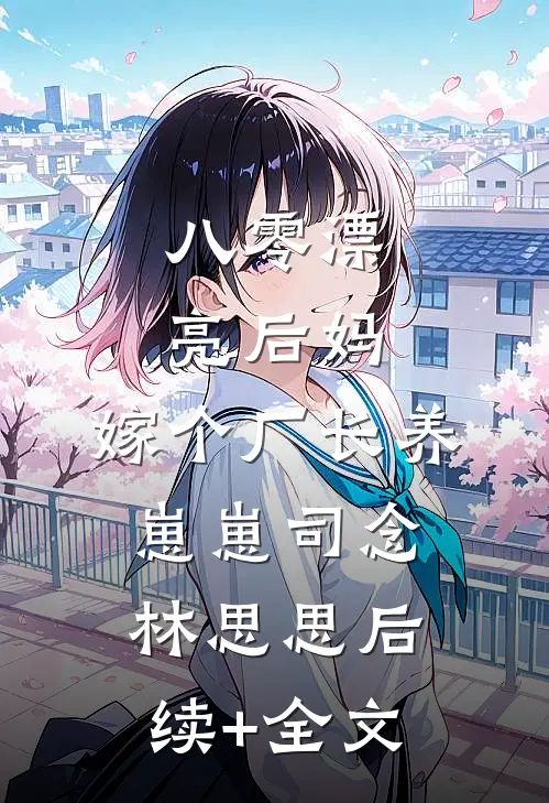 八零漂亮后妈，嫁个厂长养崽崽司念林思思后续+全文