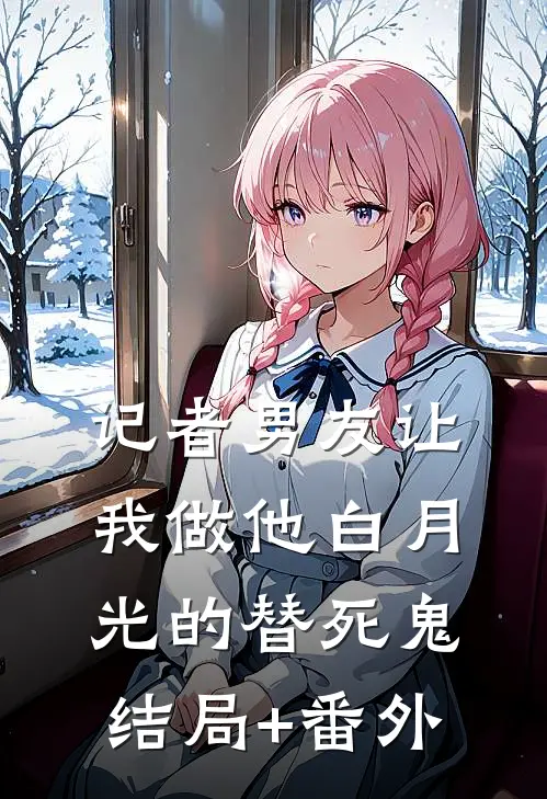 记者男友让我做他白月光的替死鬼结局+番外