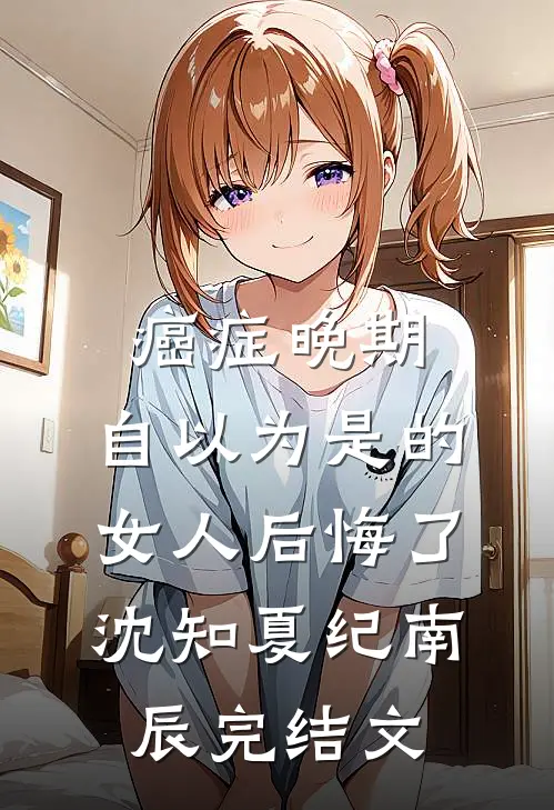 癌症晚期：自以为是的女人后悔了沈知夏纪南辰完结文