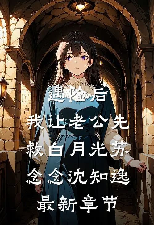 遇险后，我让老公先救白月光苏念念沈知逸最新章节
