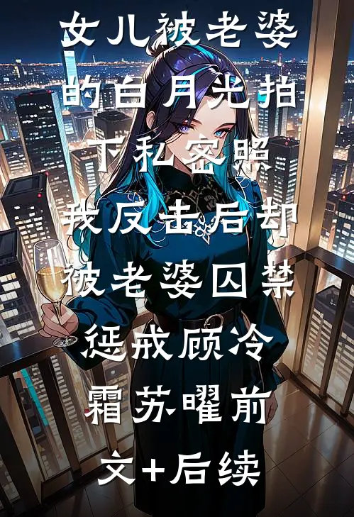 女儿被老婆的白月光拍下私密照，我反击后却被老婆囚禁惩戒顾冷霜苏曜前文+后续