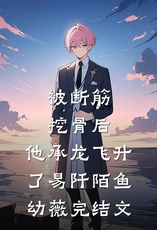 被断筋挖骨后，他承龙飞升了易阡陌鱼幼薇完结文