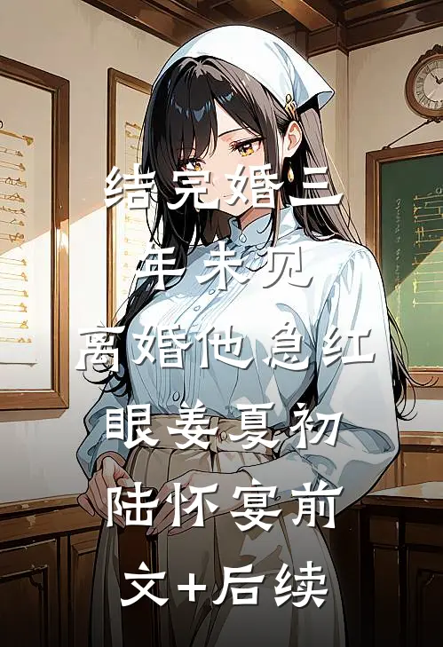 结完婚三年未见，离婚他急红眼姜夏初陆怀宴前文+后续
