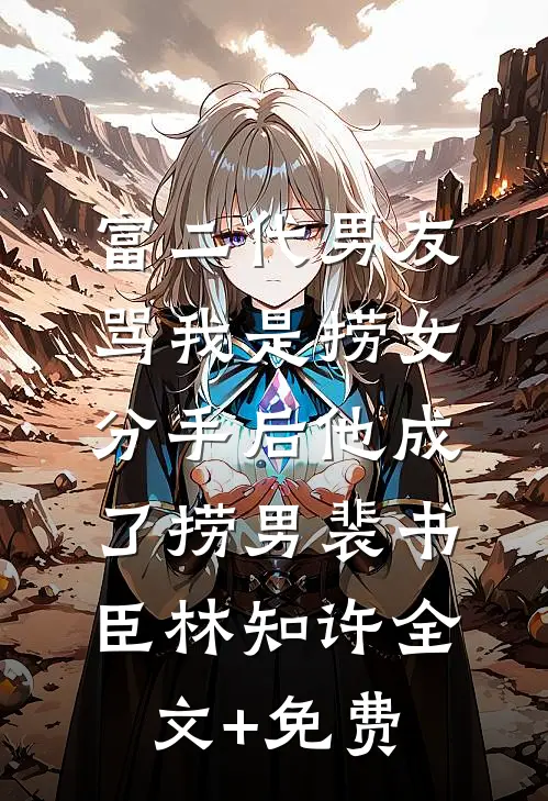 富二代男友骂我是捞女，分手后他成了捞男裴书臣林知许全文+免费