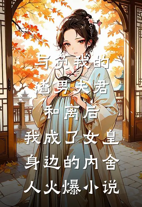 与负我的渣男夫君和离后，我成了女皇身边的内舍人火爆小说