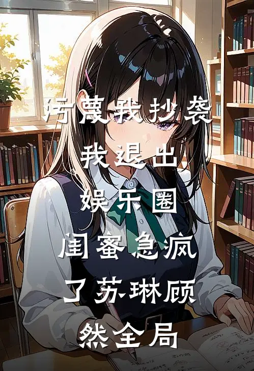 污蔑我抄袭，我退出娱乐圈，闺蜜急疯了苏琳顾然全局