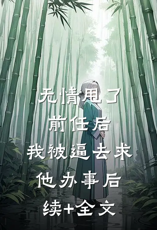 无情甩了前任后，我被逼去求他办事后续+全文