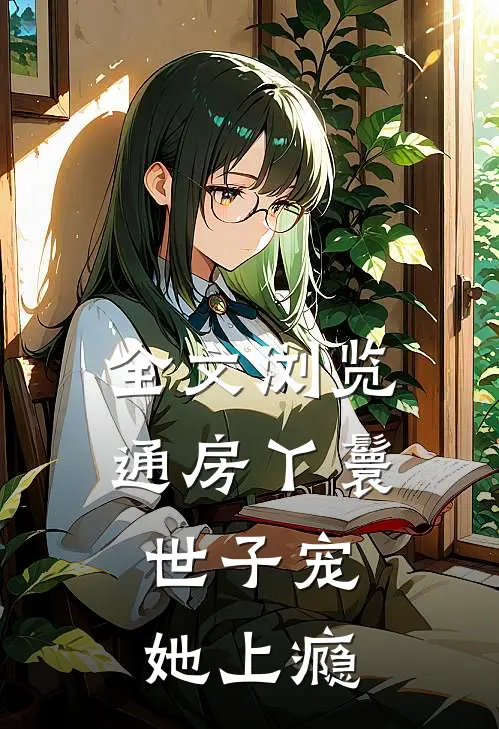 全文浏览通房丫鬟，世子宠她上瘾