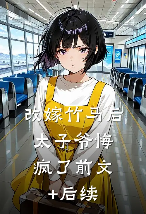 改嫁竹马后，太子爷悔疯了前文+后续
