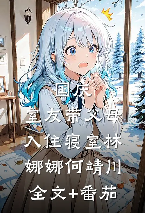 国庆，室友带父母入住寝室林娜娜何靖川全文+番茄