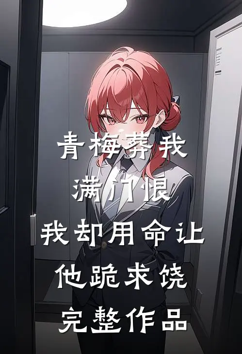 青梅葬我满门恨，我却用命让他跪求饶完整作品