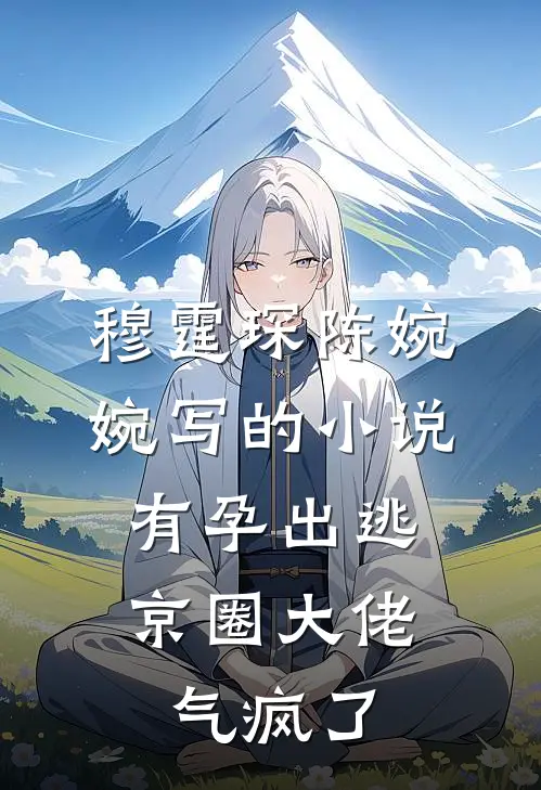 穆霆琛陈婉婉写的小说有孕出逃，京圈大佬气疯了