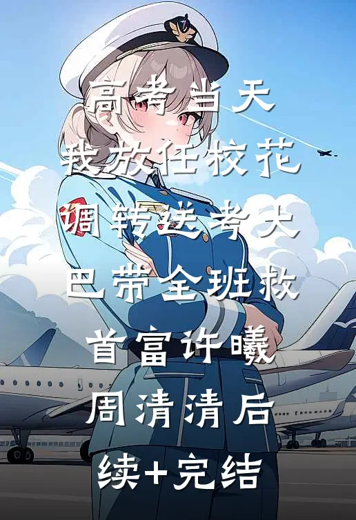 高考当天，我放任校花调转送考大巴带全班救首富许曦周清清后续+完结