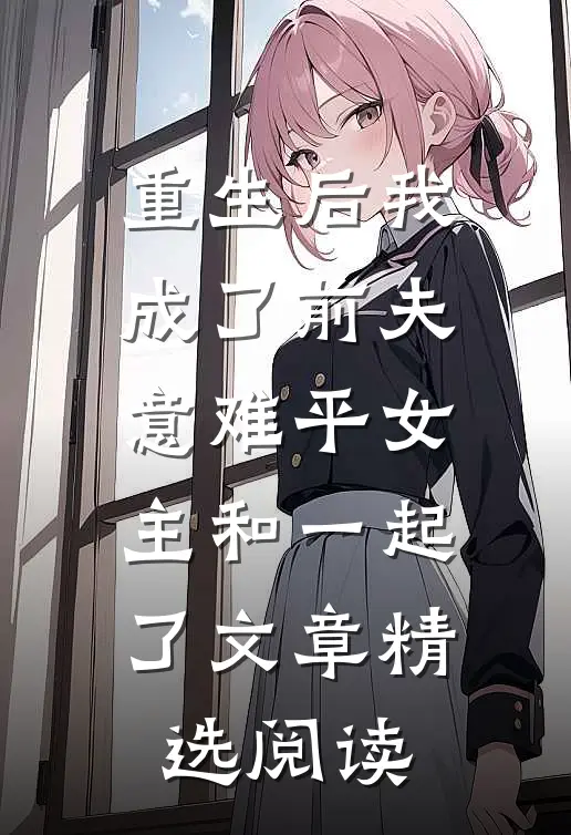 重生后我成了前夫意难平女主和一起了文章精选阅读