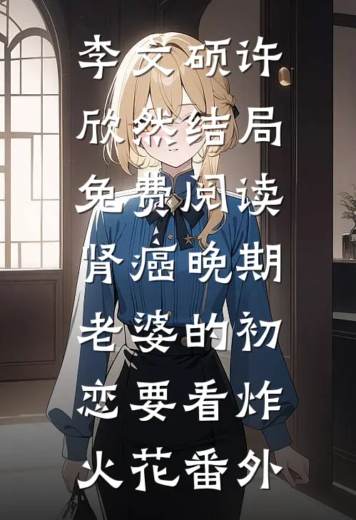 李文硕许欣然结局免费阅读肾癌晚期，老婆的初恋要看炸火花番外