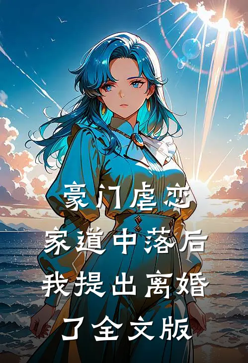 豪门虐恋：家道中落后我提出离婚了全文版