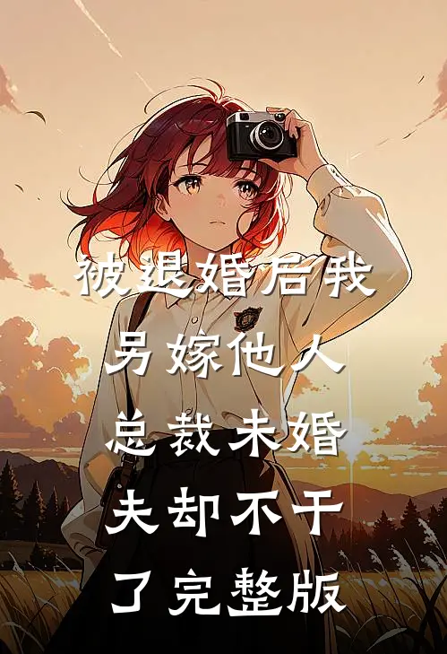 被退婚后我另嫁他人，总裁未婚夫却不干了完整版